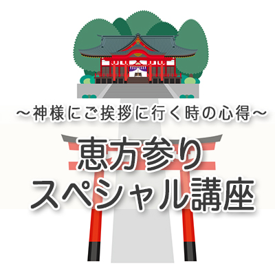 恵方参りスペシャル講座〜神様にご挨拶に行く時の心得〜